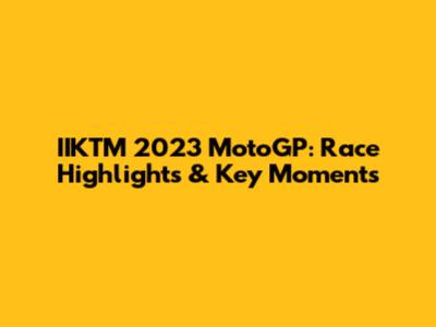IIKTM 2023 MotoGP: Race Highlights & Key Moments