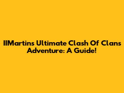 IIMartin's Ultimate Clash Of Clans Adventure: A Guide!