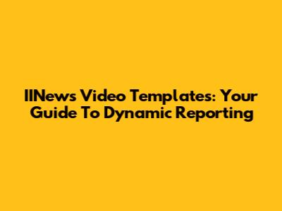 IINews Video Templates: Your Guide To Dynamic Reporting
