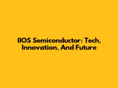 IIOS Semiconductor: Tech, Innovation, And Future