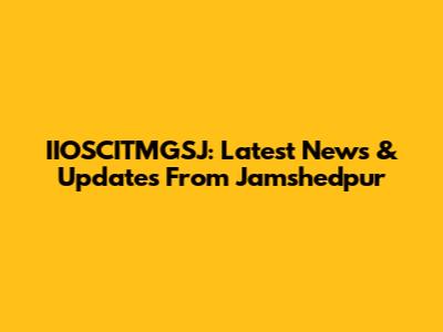 IIOSCITMGSJ: Latest News & Updates From Jamshedpur