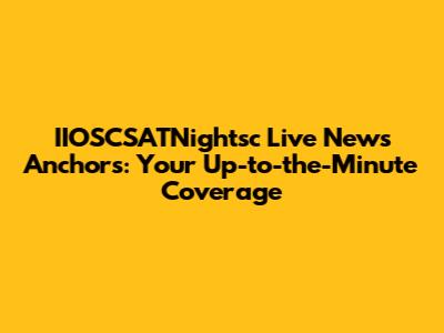 IIOSCSATNightsc Live News Anchors: Your Up-to-the-Minute Coverage