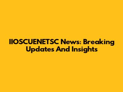 IIOSCUENETSC News: Breaking Updates And Insights