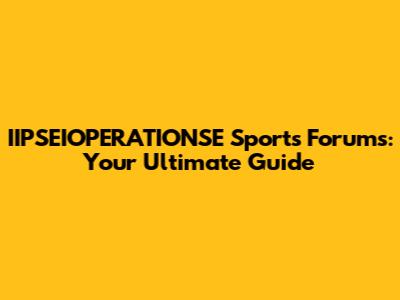 IIPSEIOPERATIONSE Sports Forums: Your Ultimate Guide