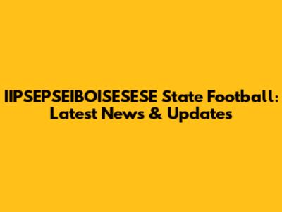 IIPSEPSEIBOISESESE State Football: Latest News & Updates