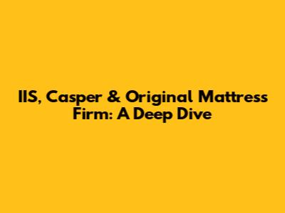 IIS, Casper & Original Mattress Firm: A Deep Dive