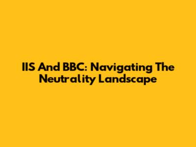 IIS And BBC: Navigating The Neutrality Landscape