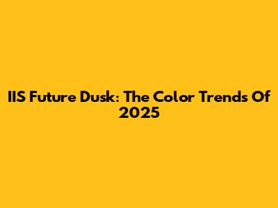 IIS Future Dusk: The Color Trends Of 2025