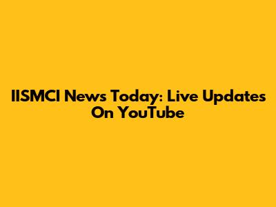 IISMCI News Today: Live Updates On YouTube
