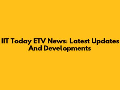 IIT Today ETV News: Latest Updates And Developments