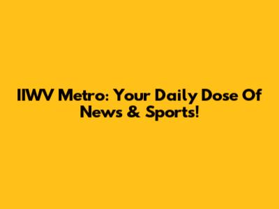 IIWV Metro: Your Daily Dose Of News & Sports!