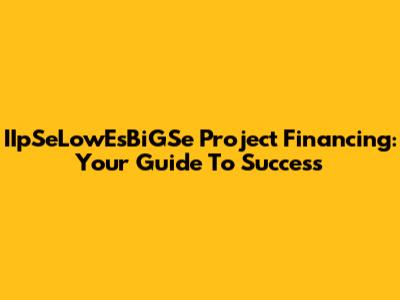 IIpSeLowEsBiGSe Project Financing: Your Guide To Success