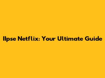 IIpse Netflix: Your Ultimate Guide