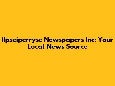 IIpseiperryse Newspapers Inc: Your Local News Source