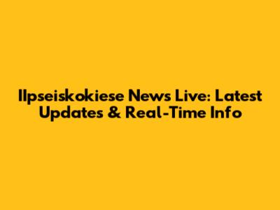 IIpseiskokiese News Live: Latest Updates & Real-Time Info