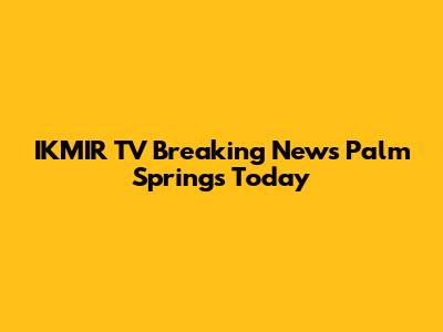 IKMIR TV Breaking News Palm Springs Today