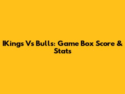 IKings Vs Bulls: Game Box Score & Stats