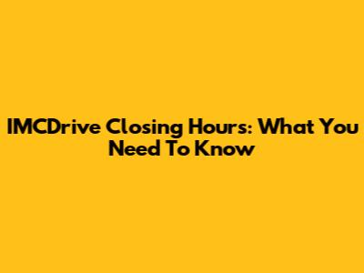 IMCDrive Closing Hours: What You Need To Know