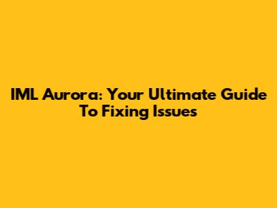 IML Aurora: Your Ultimate Guide To Fixing Issues