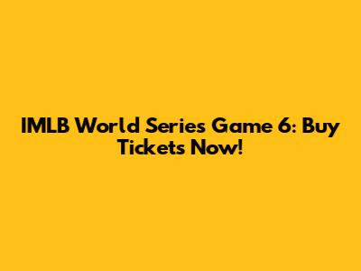 IMLB World Series Game 6: Buy Tickets Now!
