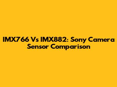 IMX766 Vs IMX882: Sony Camera Sensor Comparison