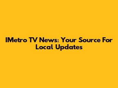 IMetro TV News: Your Source For Local Updates