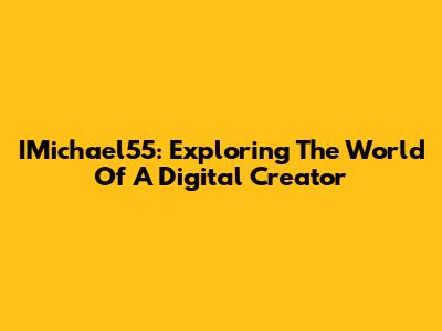 IMichael55: Exploring The World Of A Digital Creator