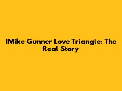 IMike Gunner Love Triangle: The Real Story