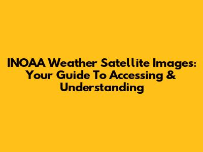 INOAA Weather Satellite Images: Your Guide To Accessing & Understanding