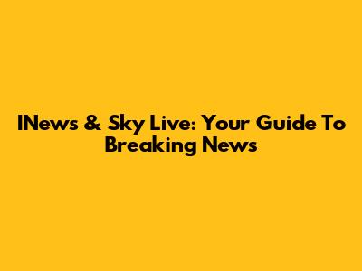INews & Sky Live: Your Guide To Breaking News