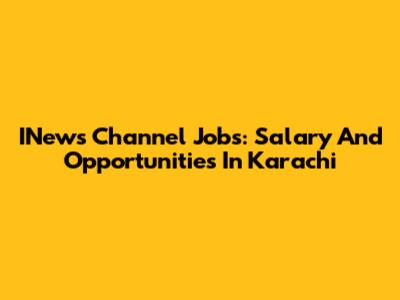 INews Channel Jobs: Salary And Opportunities In Karachi