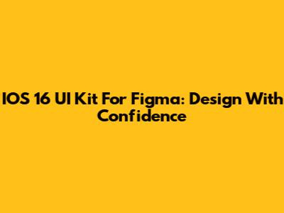 IOS 16 UI Kit For Figma: Design With Confidence