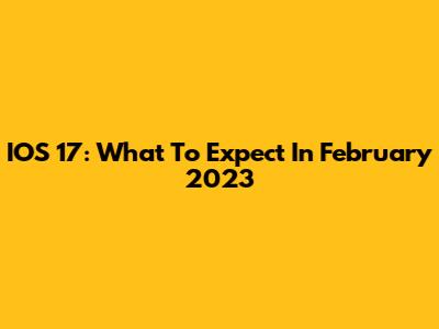 IOS 17: What To Expect In February 2023