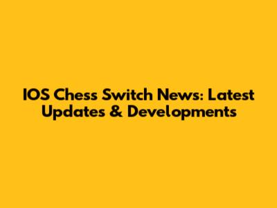 IOS Chess Switch News: Latest Updates & Developments