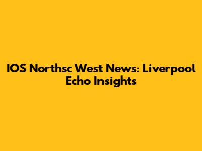 IOS Northsc West News: Liverpool Echo Insights