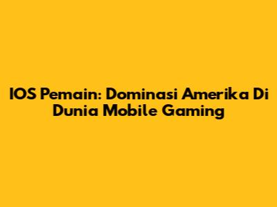 IOS Pemain: Dominasi Amerika Di Dunia Mobile Gaming