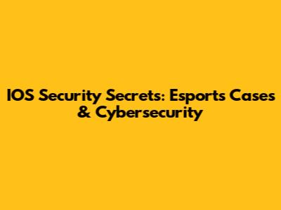 IOS Security Secrets: Esports Cases & Cybersecurity