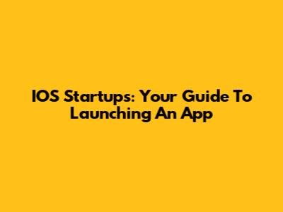 IOS Startups: Your Guide To Launching An App