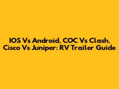 IOS Vs Android, COC Vs Clash, Cisco Vs Juniper: RV Trailer Guide