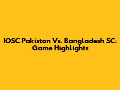 IOSC Pakistan Vs. Bangladesh SC: Game Highlights
