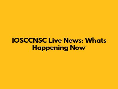 IOSCCNSC Live News: What's Happening Now