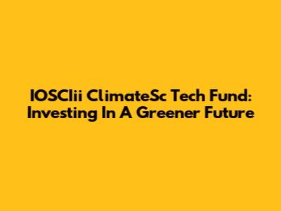IOSCIii ClimateSc Tech Fund: Investing In A Greener Future