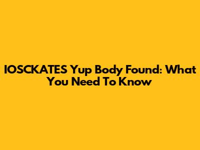 IOSCKATES Yup Body Found: What You Need To Know
