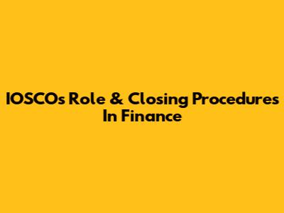 IOSCO's Role & Closing Procedures In Finance