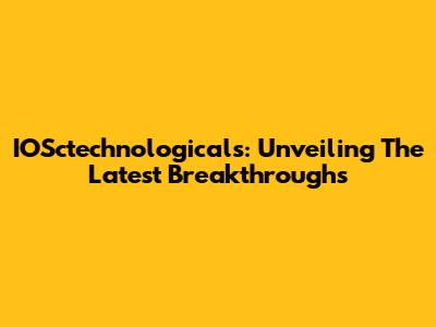 IOSctechnologicals: Unveiling The Latest Breakthroughs