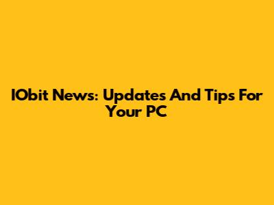 IObit News: Updates And Tips For Your PC