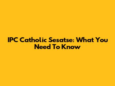 IPC Catholic Sesatse: What You Need To Know