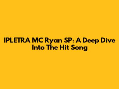 IPLETRA MC Ryan SP: A Deep Dive Into The Hit Song