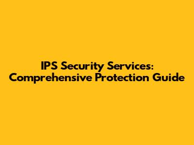 IPS Security Services: Comprehensive Protection Guide