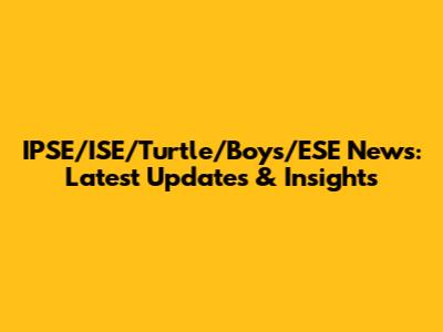 IPSE/ISE/Turtle/Boys/ESE News: Latest Updates & Insights